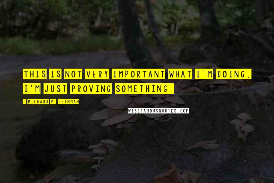 Richard P. Feynman Quotes: This is not very important what I'm doing. I'm just proving something.