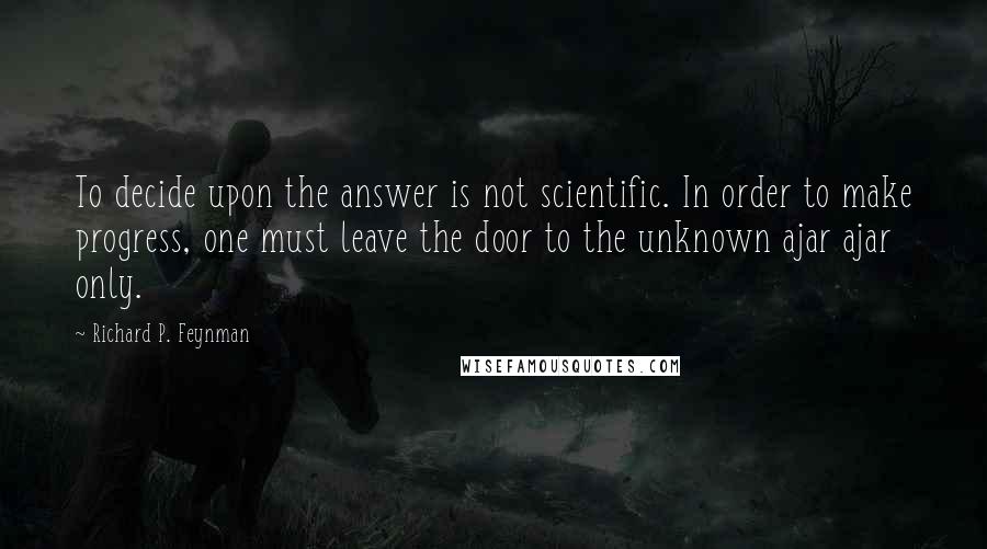 Richard P. Feynman Quotes: To decide upon the answer is not scientific. In order to make progress, one must leave the door to the unknown ajar ajar only.