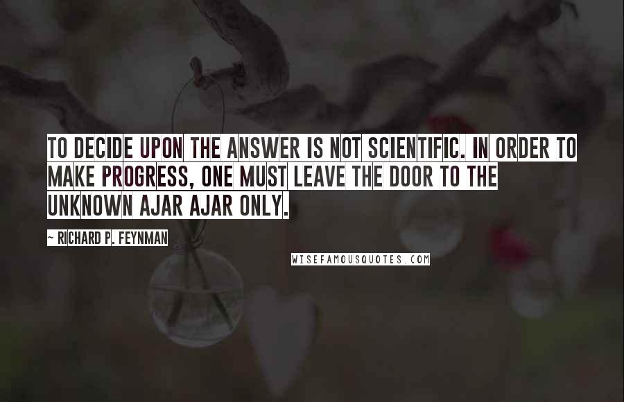 Richard P. Feynman Quotes: To decide upon the answer is not scientific. In order to make progress, one must leave the door to the unknown ajar ajar only.