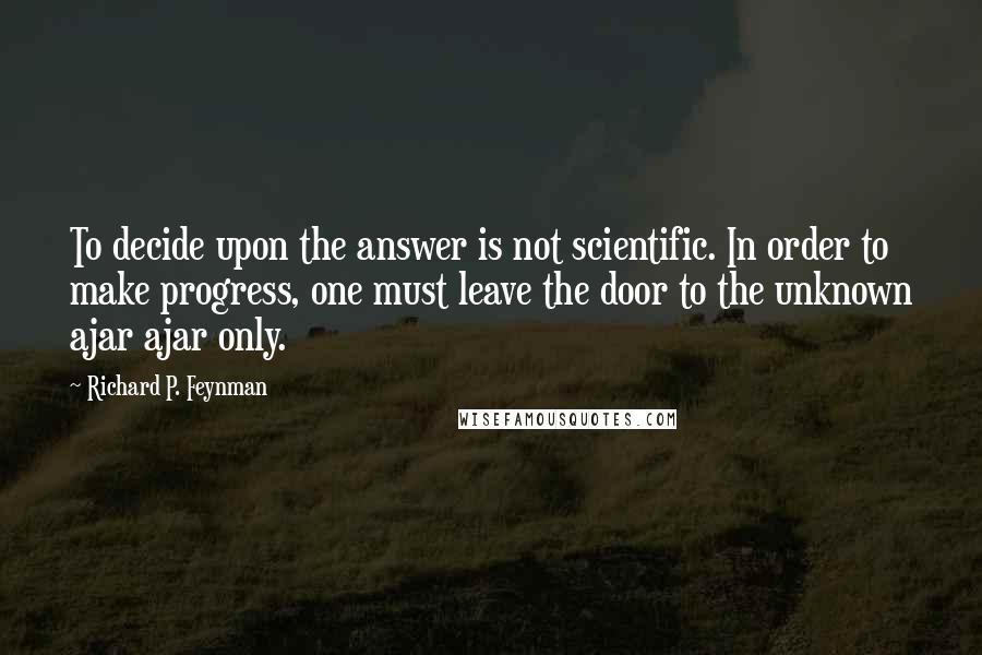 Richard P. Feynman Quotes: To decide upon the answer is not scientific. In order to make progress, one must leave the door to the unknown ajar ajar only.