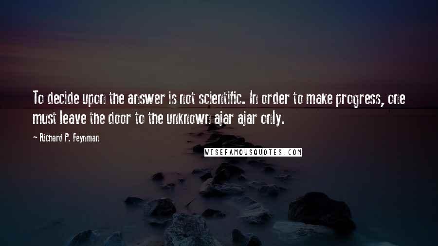 Richard P. Feynman Quotes: To decide upon the answer is not scientific. In order to make progress, one must leave the door to the unknown ajar ajar only.