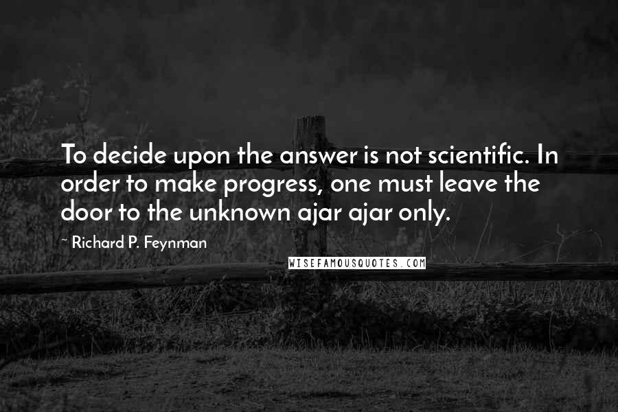 Richard P. Feynman Quotes: To decide upon the answer is not scientific. In order to make progress, one must leave the door to the unknown ajar ajar only.