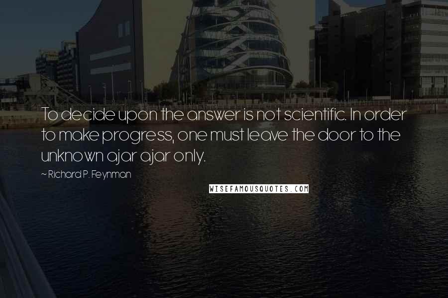 Richard P. Feynman Quotes: To decide upon the answer is not scientific. In order to make progress, one must leave the door to the unknown ajar ajar only.