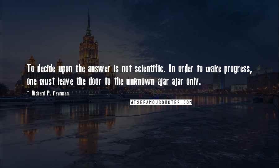 Richard P. Feynman Quotes: To decide upon the answer is not scientific. In order to make progress, one must leave the door to the unknown ajar ajar only.
