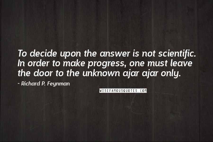 Richard P. Feynman Quotes: To decide upon the answer is not scientific. In order to make progress, one must leave the door to the unknown ajar ajar only.