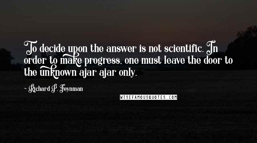 Richard P. Feynman Quotes: To decide upon the answer is not scientific. In order to make progress, one must leave the door to the unknown ajar ajar only.