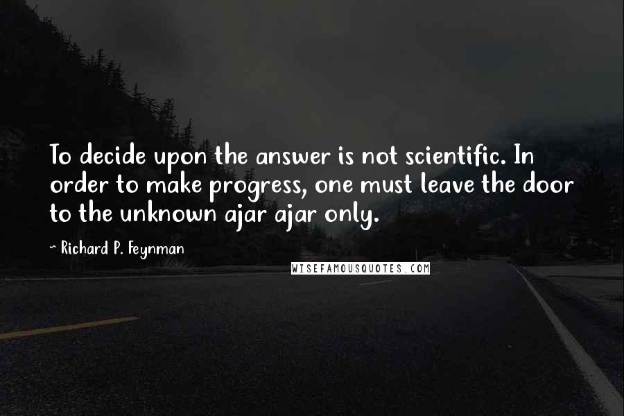 Richard P. Feynman Quotes: To decide upon the answer is not scientific. In order to make progress, one must leave the door to the unknown ajar ajar only.