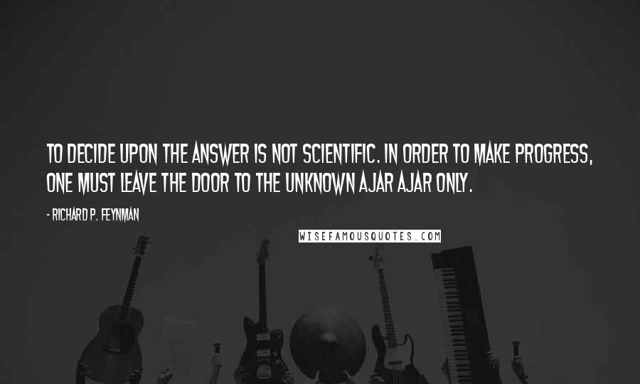 Richard P. Feynman Quotes: To decide upon the answer is not scientific. In order to make progress, one must leave the door to the unknown ajar ajar only.