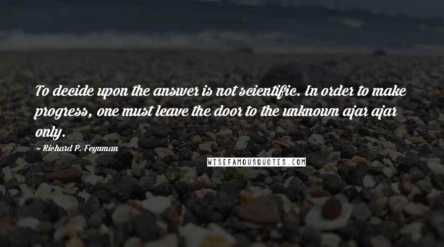 Richard P. Feynman Quotes: To decide upon the answer is not scientific. In order to make progress, one must leave the door to the unknown ajar ajar only.