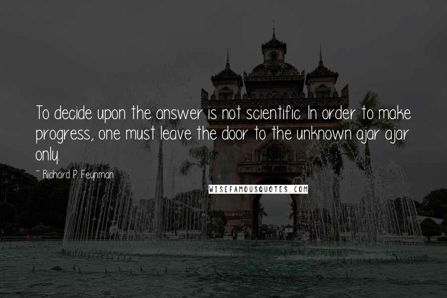 Richard P. Feynman Quotes: To decide upon the answer is not scientific. In order to make progress, one must leave the door to the unknown ajar ajar only.