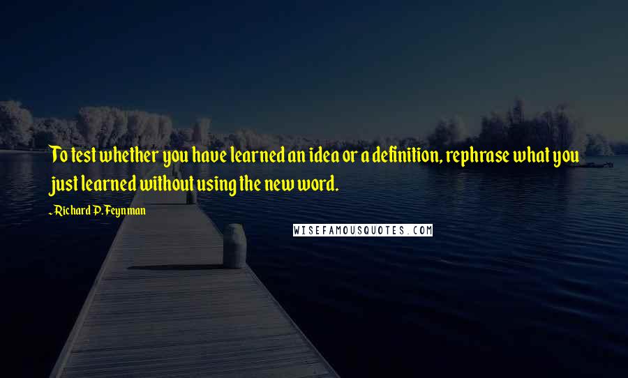 Richard P. Feynman Quotes: To test whether you have learned an idea or a definition, rephrase what you just learned without using the new word.