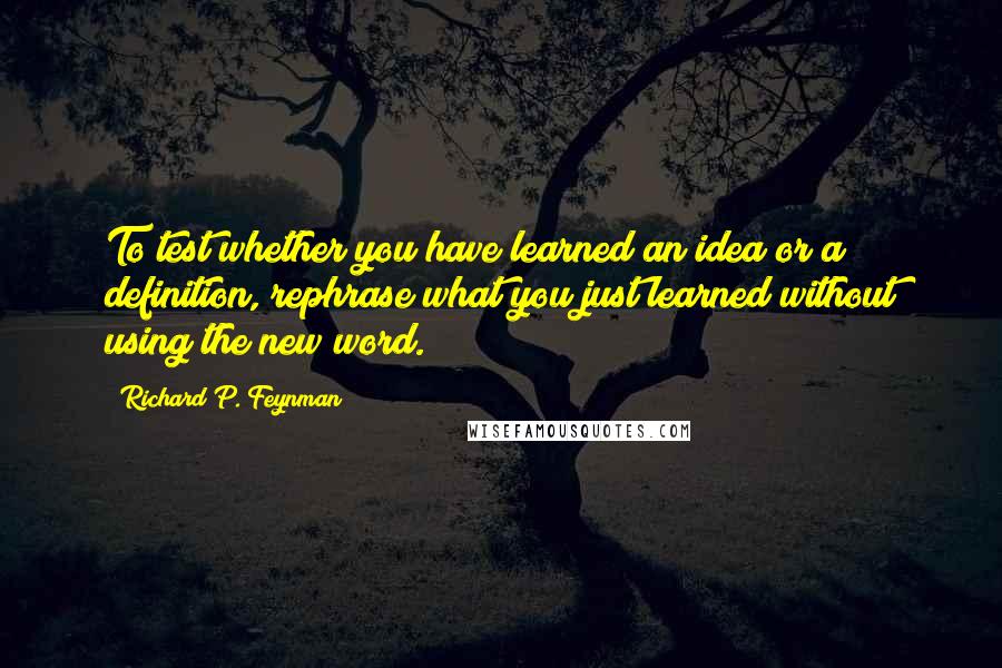 Richard P. Feynman Quotes: To test whether you have learned an idea or a definition, rephrase what you just learned without using the new word.