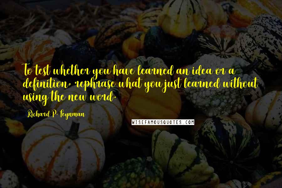 Richard P. Feynman Quotes: To test whether you have learned an idea or a definition, rephrase what you just learned without using the new word.