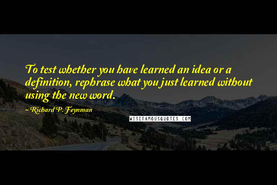 Richard P. Feynman Quotes: To test whether you have learned an idea or a definition, rephrase what you just learned without using the new word.