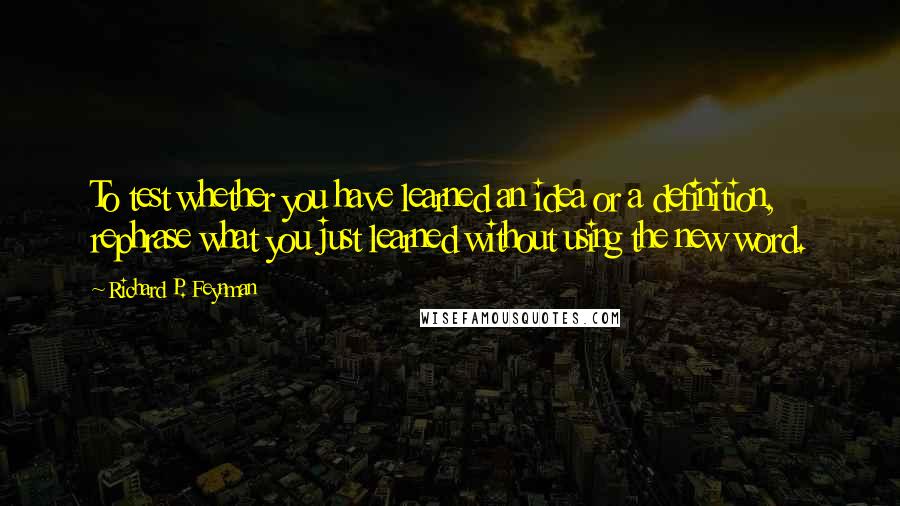 Richard P. Feynman Quotes: To test whether you have learned an idea or a definition, rephrase what you just learned without using the new word.