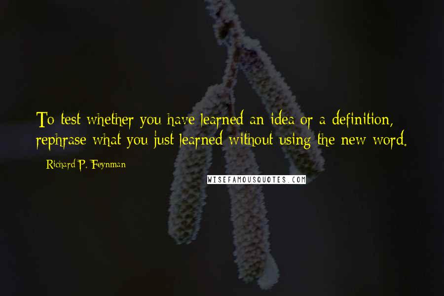 Richard P. Feynman Quotes: To test whether you have learned an idea or a definition, rephrase what you just learned without using the new word.