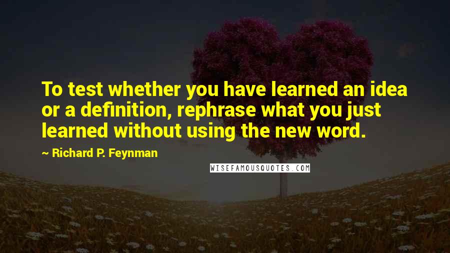 Richard P. Feynman Quotes: To test whether you have learned an idea or a definition, rephrase what you just learned without using the new word.