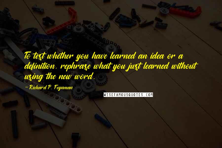 Richard P. Feynman Quotes: To test whether you have learned an idea or a definition, rephrase what you just learned without using the new word.