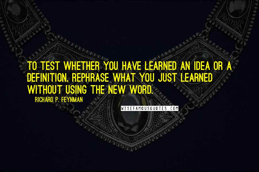 Richard P. Feynman Quotes: To test whether you have learned an idea or a definition, rephrase what you just learned without using the new word.