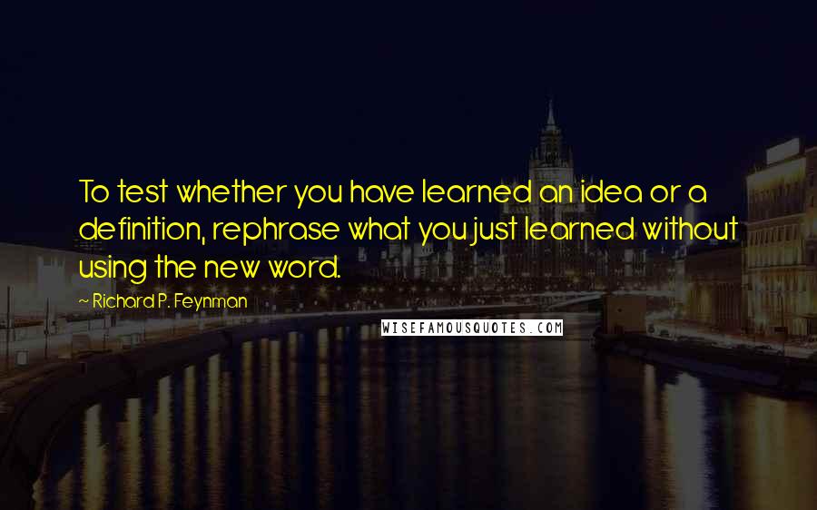 Richard P. Feynman Quotes: To test whether you have learned an idea or a definition, rephrase what you just learned without using the new word.