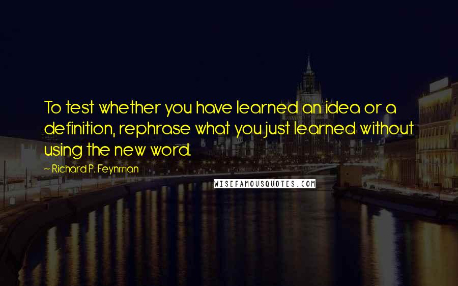 Richard P. Feynman Quotes: To test whether you have learned an idea or a definition, rephrase what you just learned without using the new word.