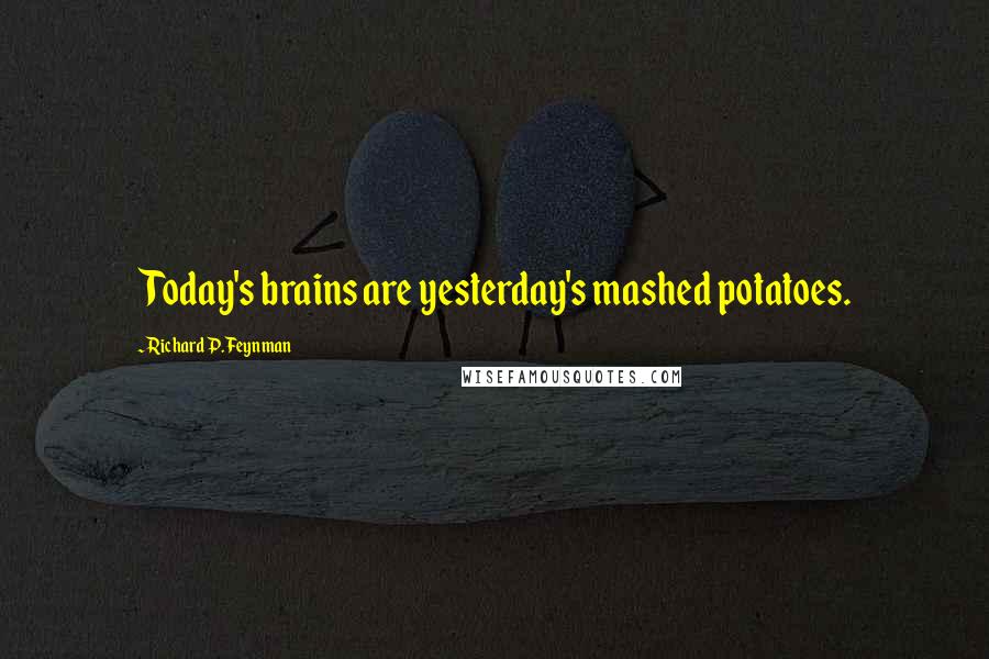 Richard P. Feynman Quotes: Today's brains are yesterday's mashed potatoes.