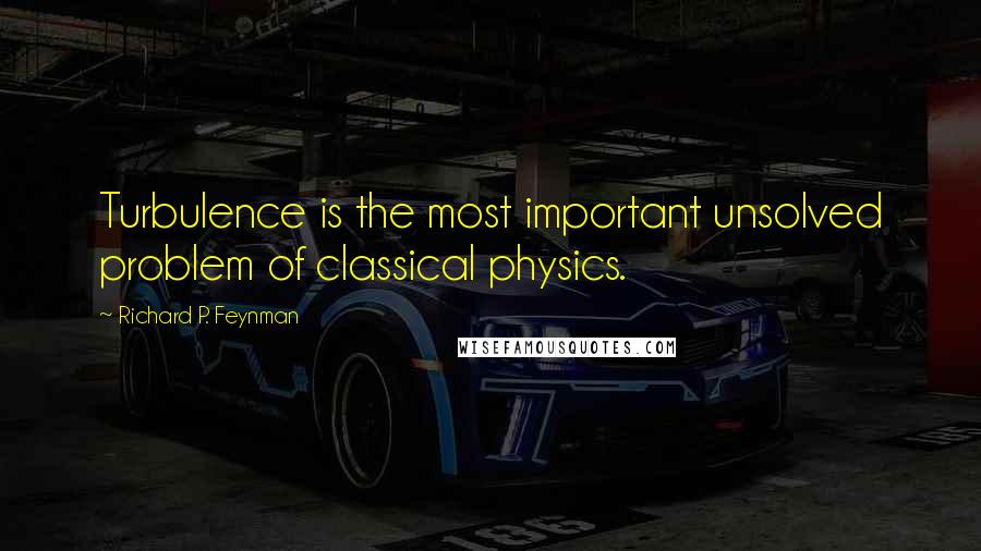 Richard P. Feynman Quotes: Turbulence is the most important unsolved problem of classical physics.