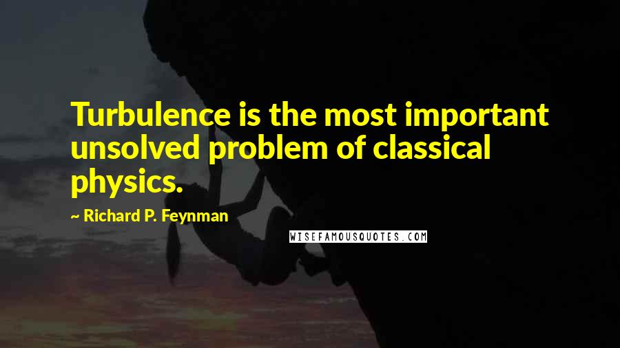 Richard P. Feynman Quotes: Turbulence is the most important unsolved problem of classical physics.