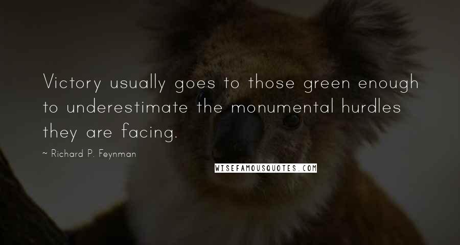 Richard P. Feynman Quotes: Victory usually goes to those green enough to underestimate the monumental hurdles they are facing.