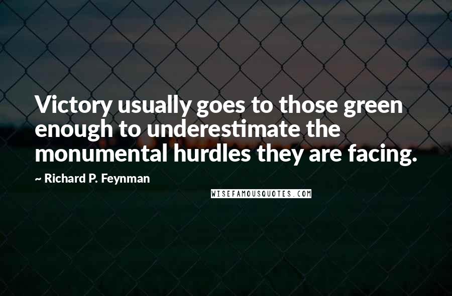 Richard P. Feynman Quotes: Victory usually goes to those green enough to underestimate the monumental hurdles they are facing.