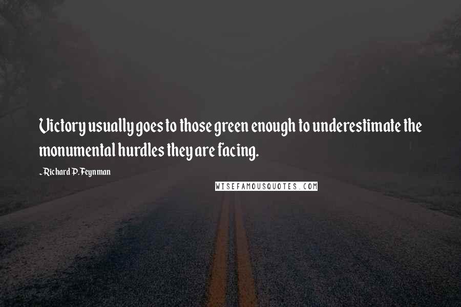 Richard P. Feynman Quotes: Victory usually goes to those green enough to underestimate the monumental hurdles they are facing.