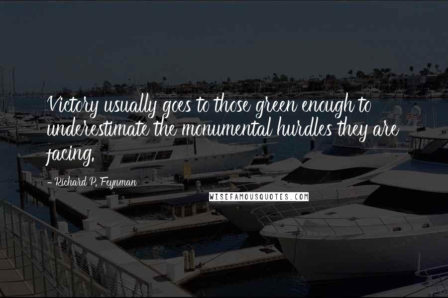 Richard P. Feynman Quotes: Victory usually goes to those green enough to underestimate the monumental hurdles they are facing.