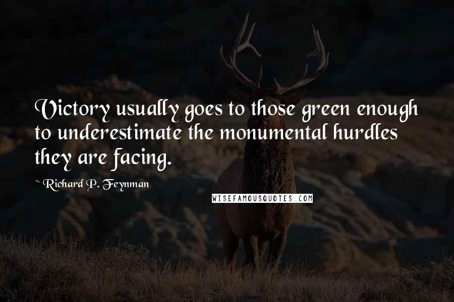 Richard P. Feynman Quotes: Victory usually goes to those green enough to underestimate the monumental hurdles they are facing.