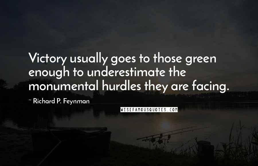 Richard P. Feynman Quotes: Victory usually goes to those green enough to underestimate the monumental hurdles they are facing.