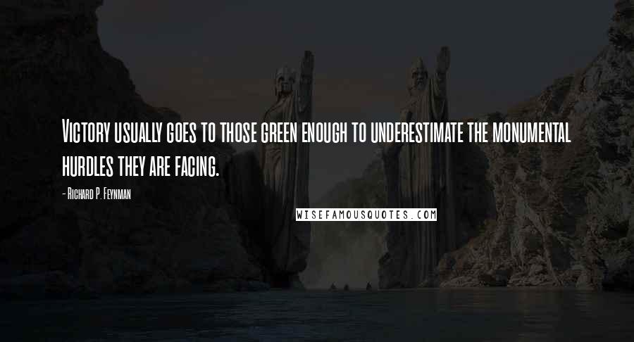 Richard P. Feynman Quotes: Victory usually goes to those green enough to underestimate the monumental hurdles they are facing.