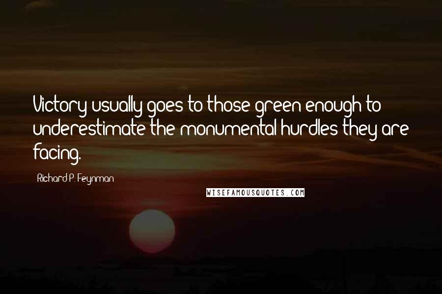 Richard P. Feynman Quotes: Victory usually goes to those green enough to underestimate the monumental hurdles they are facing.