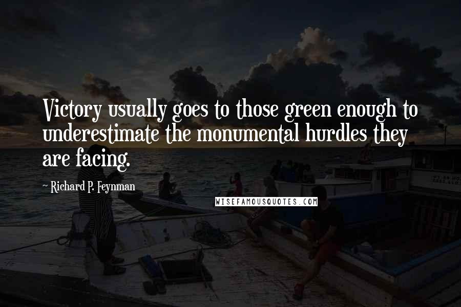 Richard P. Feynman Quotes: Victory usually goes to those green enough to underestimate the monumental hurdles they are facing.