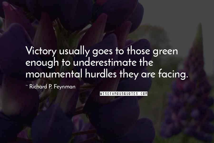 Richard P. Feynman Quotes: Victory usually goes to those green enough to underestimate the monumental hurdles they are facing.