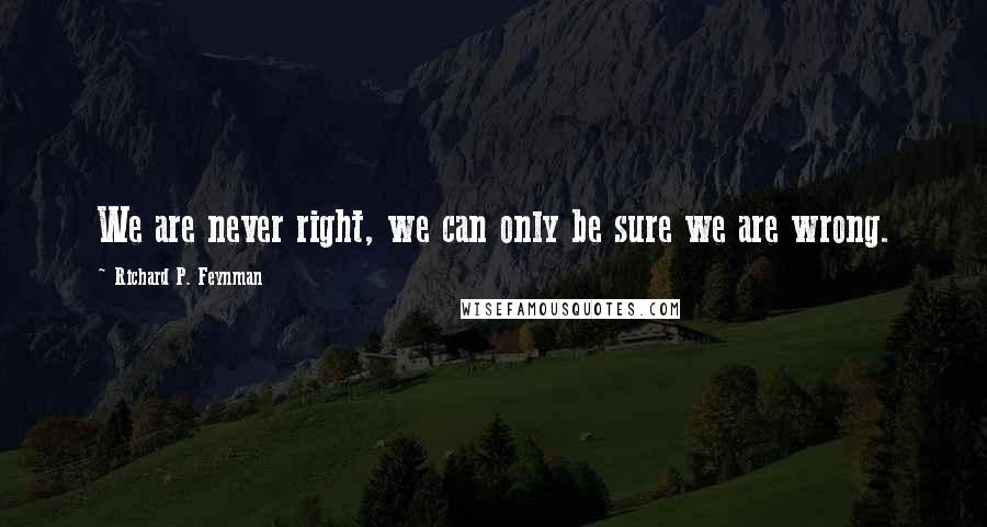 Richard P. Feynman Quotes: We are never right, we can only be sure we are wrong.