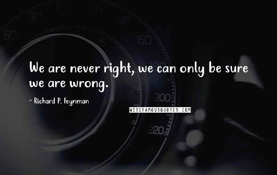 Richard P. Feynman Quotes: We are never right, we can only be sure we are wrong.