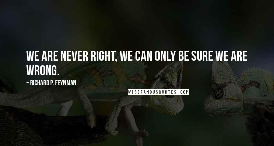 Richard P. Feynman Quotes: We are never right, we can only be sure we are wrong.