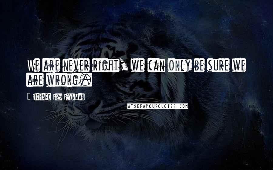 Richard P. Feynman Quotes: We are never right, we can only be sure we are wrong.