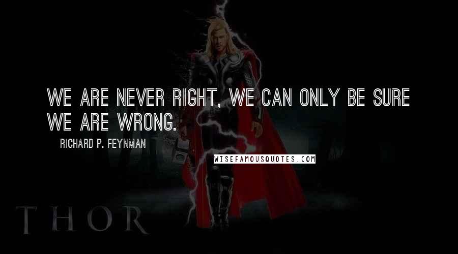 Richard P. Feynman Quotes: We are never right, we can only be sure we are wrong.