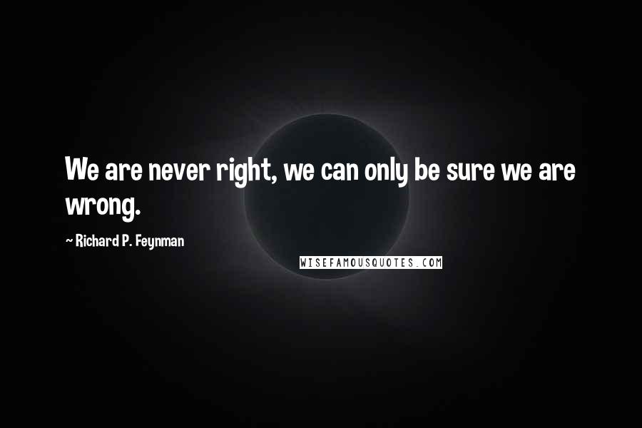 Richard P. Feynman Quotes: We are never right, we can only be sure we are wrong.