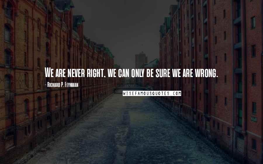 Richard P. Feynman Quotes: We are never right, we can only be sure we are wrong.