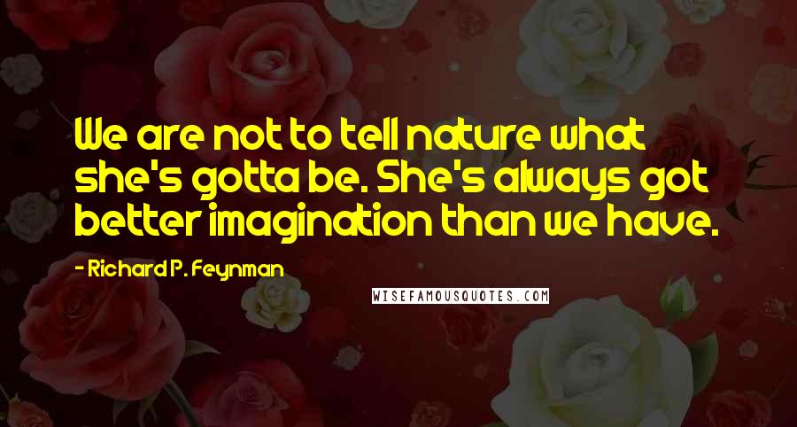 Richard P. Feynman Quotes: We are not to tell nature what she's gotta be. She's always got better imagination than we have.