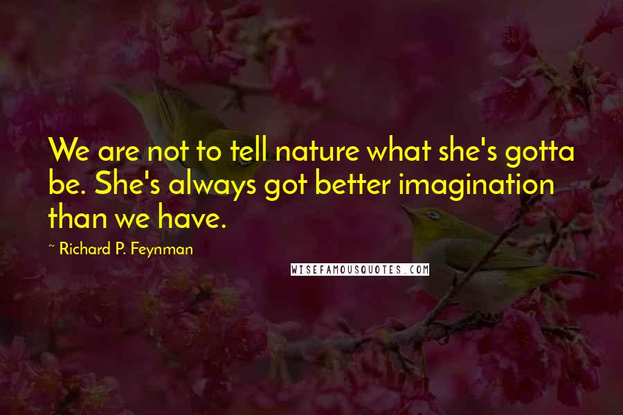 Richard P. Feynman Quotes: We are not to tell nature what she's gotta be. She's always got better imagination than we have.