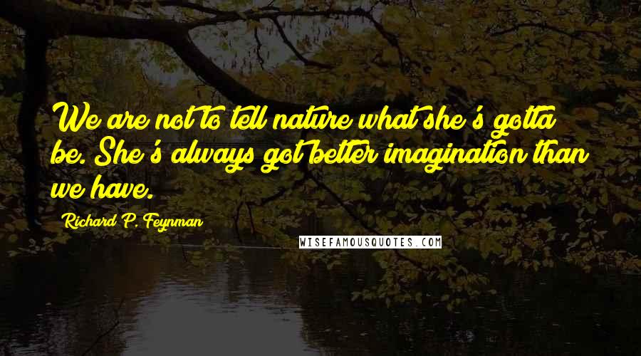 Richard P. Feynman Quotes: We are not to tell nature what she's gotta be. She's always got better imagination than we have.