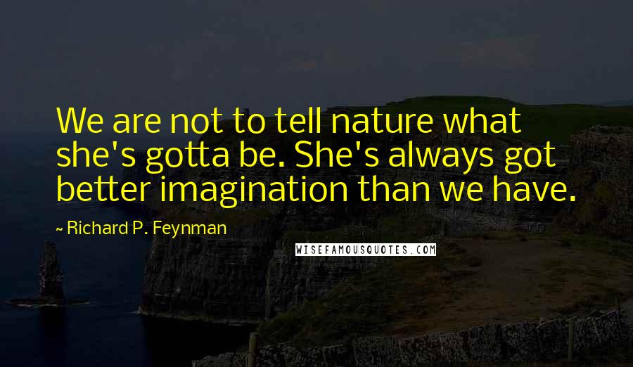 Richard P. Feynman Quotes: We are not to tell nature what she's gotta be. She's always got better imagination than we have.