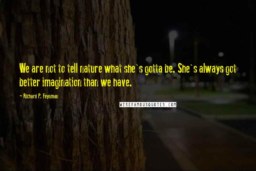 Richard P. Feynman Quotes: We are not to tell nature what she's gotta be. She's always got better imagination than we have.